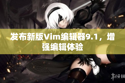 发布新版Vim编辑器9.1，增强编辑体验