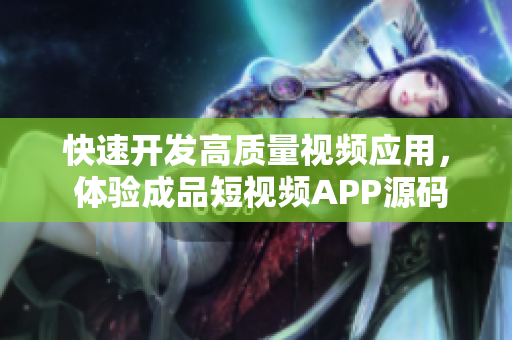 快速开发高质量视频应用， 体验成品短视频APP源码的优势