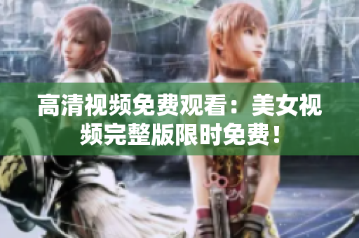 高清视频免费观看：美女视频完整版限时免费！