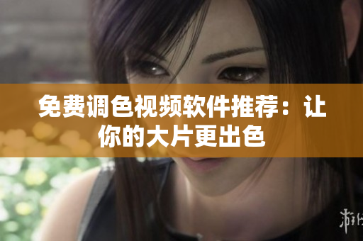 免费调色视频软件推荐：让你的大片更出色