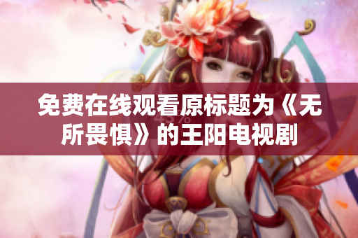 免费在线观看原标题为《无所畏惧》的王阳电视剧