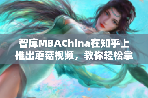 智库MBAChina在知乎上推出蘑菇视频，教你轻松掌握网络知识！
