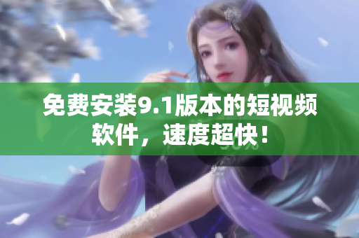 免费安装9.1版本的短视频软件，速度超快！