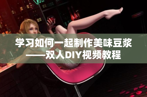 学习如何一起制作美味豆浆——双人DIY视频教程