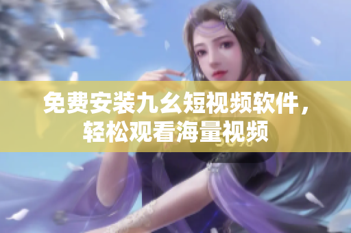 免费安装九幺短视频软件，轻松观看海量视频