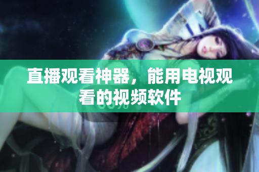 直播观看神器，能用电视观看的视频软件