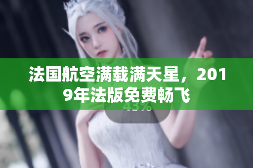 法国航空满载满天星，2019年法版免费畅飞