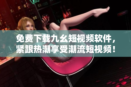 免费下载九幺短视频软件，紧跟热潮享受潮流短视频！