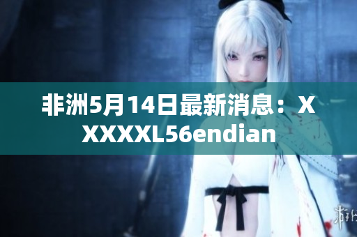 非洲5月14日最新消息：XXXXXL56endian