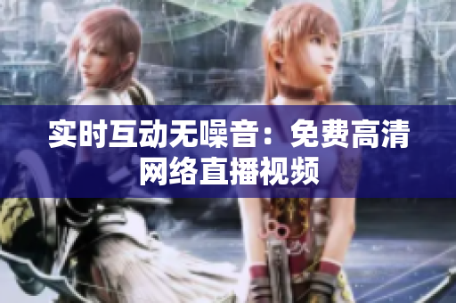 实时互动无噪音：免费高清网络直播视频