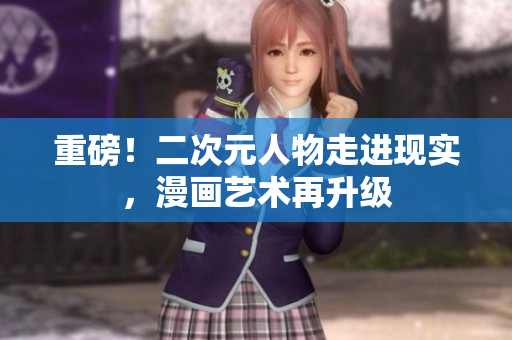 重磅！二次元人物走进现实，漫画艺术再升级