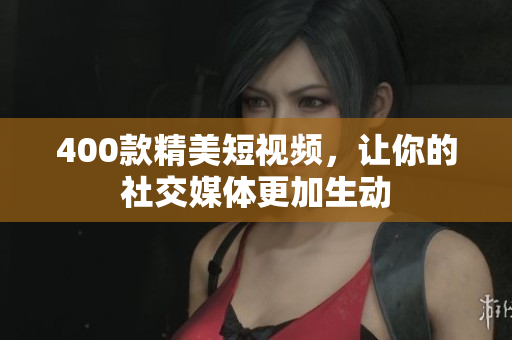400款精美短视频，让你的社交媒体更加生动