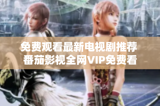 免费观看最新电视剧推荐 番茄影视全网VIP免费看