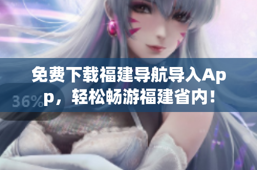 免费下载福建导航导入App，轻松畅游福建省内！