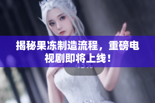 揭秘果冻制造流程，重磅电视剧即将上线！