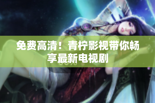 免费高清！青柠影视带你畅享最新电视剧
