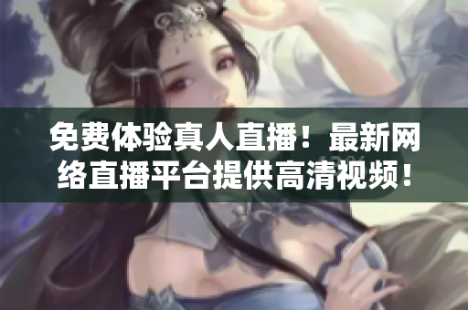 免费体验真人直播！最新网络直播平台提供高清视频！