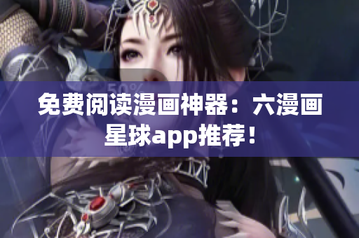 免费阅读漫画神器：六漫画星球app推荐！