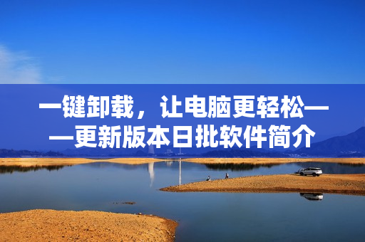 一键卸载，让电脑更轻松——更新版本日批软件简介