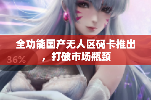 全功能国产无人区码卡推出，打破市场瓶颈