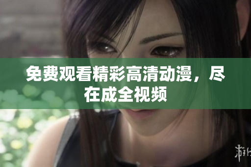 免费观看精彩高清动漫，尽在成全视频