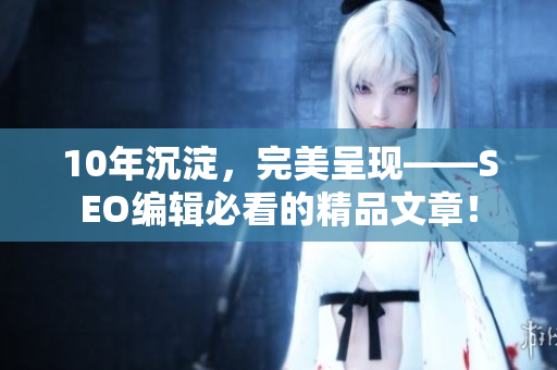 10年沉淀，完美呈现——SEO编辑必看的精品文章！