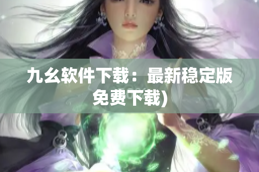 九幺软件下载：最新稳定版免费下载)