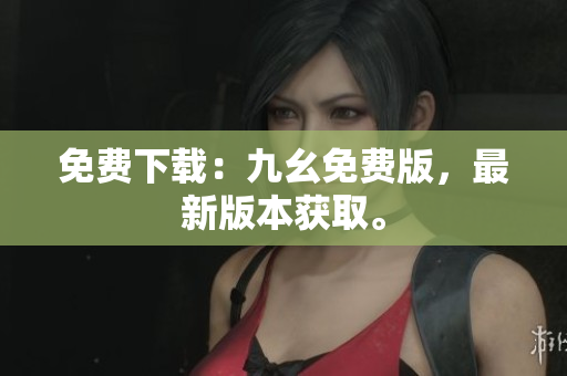 免费下载：九幺免费版，最新版本获取。