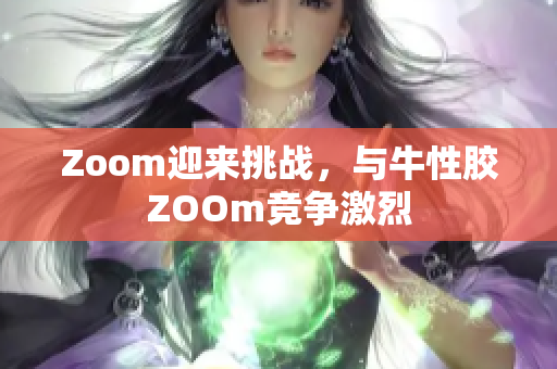Zoom迎来挑战，与牛性胶ZOOm竞争激烈
