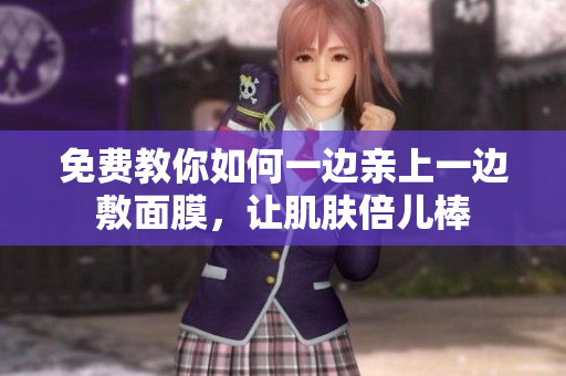 免费教你如何一边亲上一边敷面膜，让肌肤倍儿棒