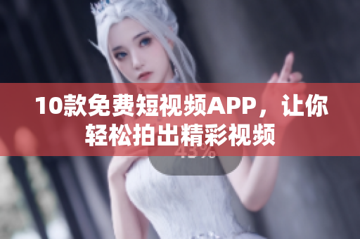 10款免费短视频APP，让你轻松拍出精彩视频