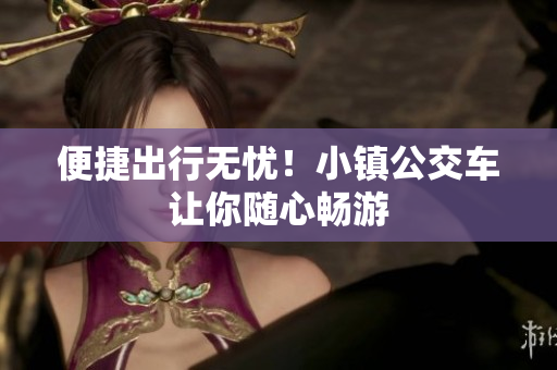 便捷出行无忧！小镇公交车让你随心畅游