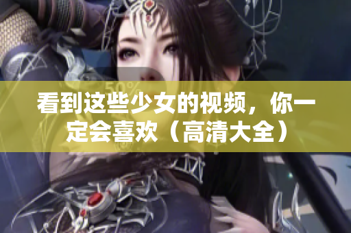 看到这些少女的视频，你一定会喜欢（高清大全）