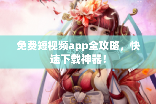 免费短视频app全攻略，快速下载神器！