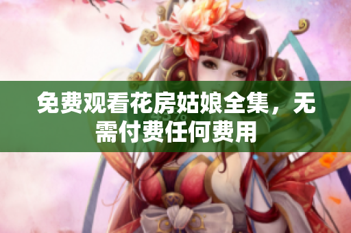 免费观看花房姑娘全集，无需付费任何费用