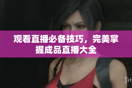 观看直播必备技巧，完美掌握成品直播大全