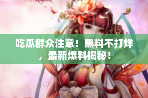 吃瓜群众注意！黑料不打烊，最新爆料揭秘！