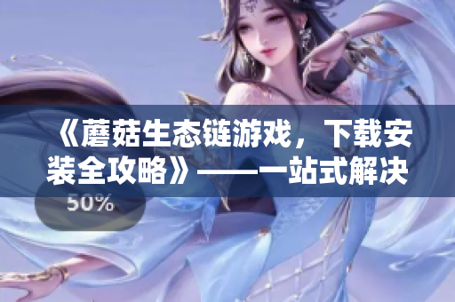 《蘑菇生态链游戏，下载安装全攻略》——一站式解决游戏乐趣！