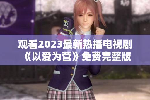 观看2023最新热播电视剧《以爱为营》免费完整版