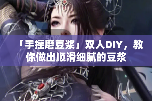 「手摇磨豆浆」双人DIY，教你做出顺滑细腻的豆浆