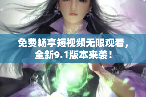 免费畅享短视频无限观看，全新9.1版本来袭！