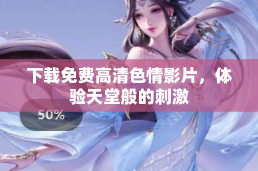 下载免费高清色情影片，体验天堂般的刺激