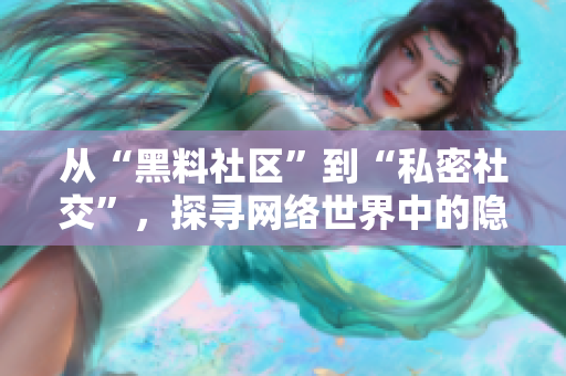 从“黑料社区”到“私密社交”，探寻网络世界中的隐秘交流
