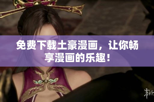 免费下载土豪漫画，让你畅享漫画的乐趣！