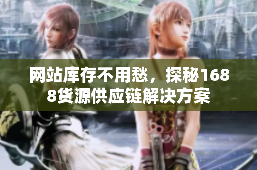 网站库存不用愁，探秘1688货源供应链解决方案