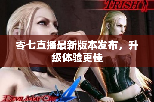 零七直播最新版本发布，升级体验更佳