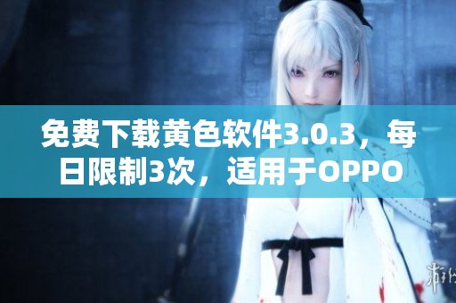 免费下载黄色软件3.0.3，每日限制3次，适用于OPPO手机