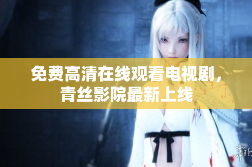 免费高清在线观看电视剧，青丝影院最新上线