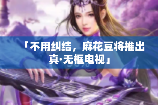 「不用纠结，麻花豆将推出真·无框电视」