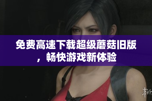 免费高速下载超级蘑菇旧版，畅快游戏新体验